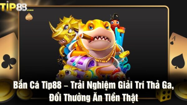Bắn cá Tip88 – Trải nghiệm giải trí thả ga, đổi thưởng ăn tiền thật