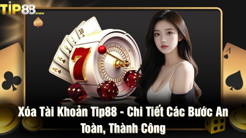 Xóa tài khoản Tip88 - Chi tiết các bước an toàn, thành công
